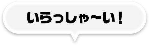 いらっしゃ～い！